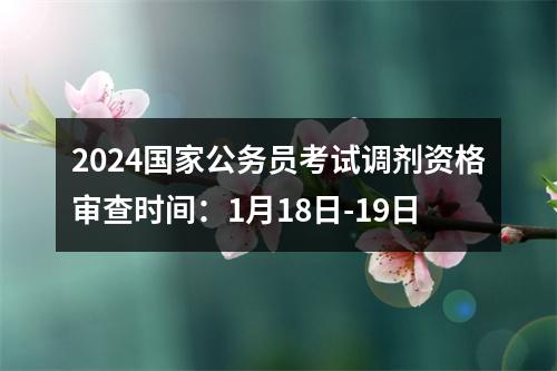 2024国家公务员考试调剂资格审查时间：1月18日-19日 图片