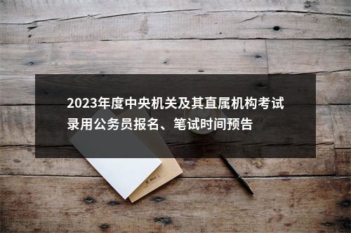 2023年度中央机关及其直属机构考试录用公务员报名、笔试时间预告 图片