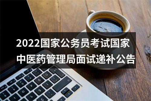 2022国家公务员考试国家中医药管理局面试递补公告 图片