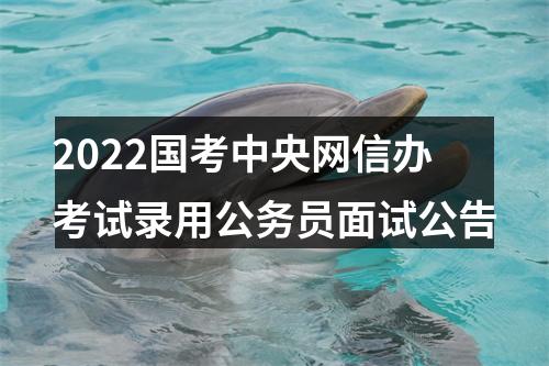 2022国考中央网信办考试录用公务员面试公告 图片