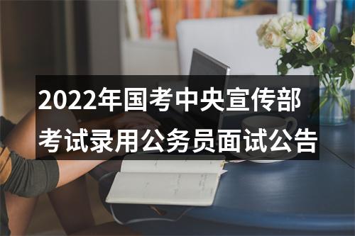 2022年国考中央宣传部考试录用公务员面试公告 图片