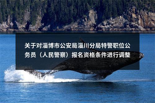 关于对淄博市公安局淄川分局特警职位公务员（人民警察）报名资格条件进行调整的公告 图片