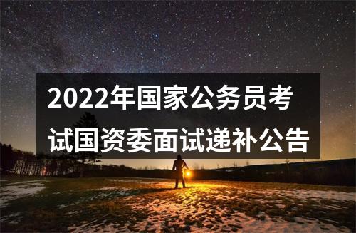 2022年国家公务员考试国资委面试递补公告 图片