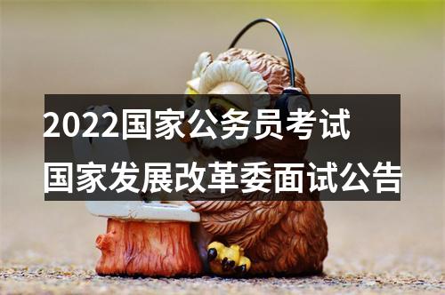 2022国家公务员考试国家发展改革委面试公告 图片