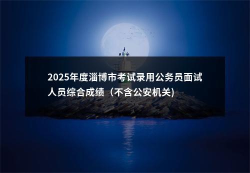 2025年度淄博市考试录用公务员面试人员综合成绩（不含公安机关) 图片