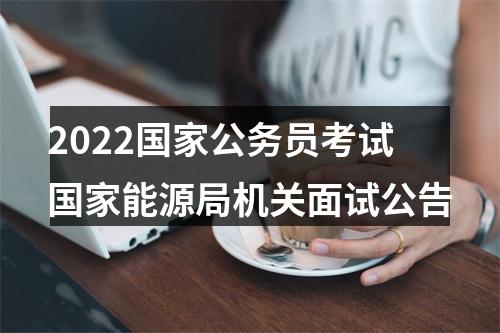 2022国家公务员考试国家能源局机关面试公告 图片