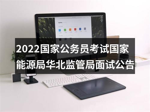 2022国家公务员考试国家能源局华北监管局面试公告 图片
