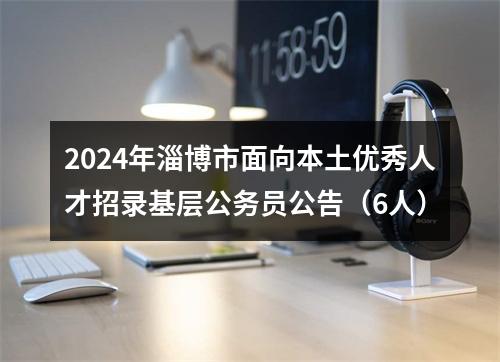 2024年淄博市面向本土优秀人才招录基层公务员公告（6人） 图片