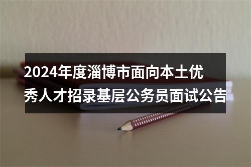 2024年度淄博市面向本土优秀人才招录基层公务员面试公告 图片