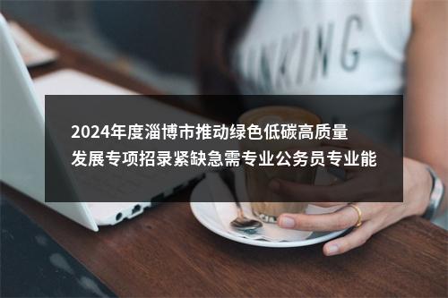 2024年度淄博市推动绿色低碳高质量发展专项招录紧缺急需专业公务员专业能力测试成绩 图片