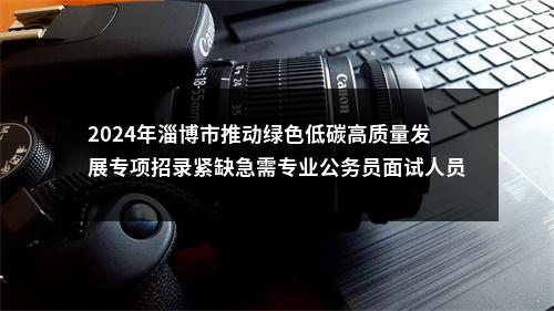 2024年淄博市推动绿色低碳高质量发展专项招录紧缺急需专业公务员面试人员名单 图片