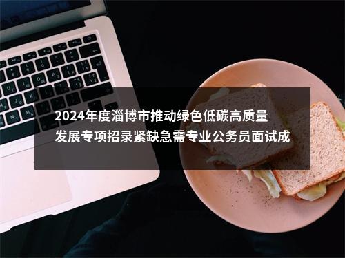 2024年度淄博市推动绿色低碳高质量发展专项招录紧缺急需专业公务员面试成绩（8月20日上午） 图片