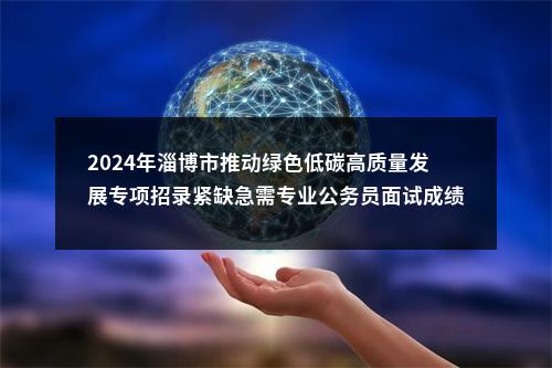 2024年淄博市推动绿色低碳高质量发展专项招录紧缺急需专业公务员面试成绩（8月20日下午） 图片