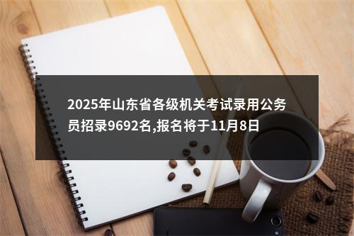 2025年山东省各级机关考试录用公务员招录9692名,报名将于11月8日开始 图片