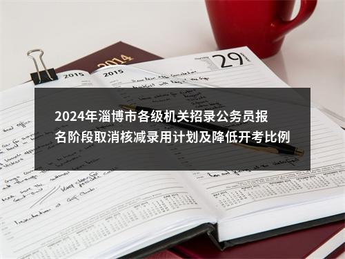 2024年淄博市各级机关招录公务员报名阶段取消核减录用计划及降低开考比例公告 图片