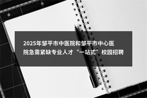 2025年邹平市中医院和邹平市中心医院急需紧缺专业人才“一站式”校园招聘公告（69人） 图片
