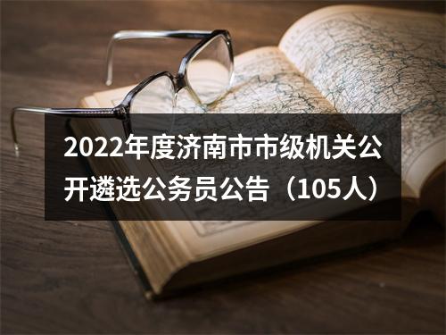 2022年度济南市市级机关公开遴选公务员公告（105人） 图片