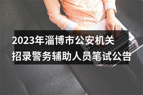 2023年淄博市公安机关招录警务辅助人员笔试公告 图片