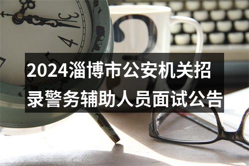 2024淄博市公安机关招录警务辅助人员面试公告 图片