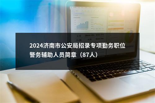 2024济南市公安局招录专项勤务职位警务辅助人员简章（87人） 图片