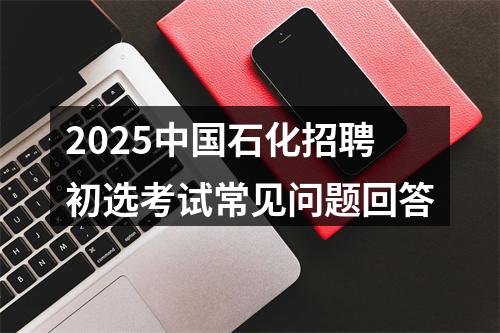 2025中国石化招聘初选考试常见问题回答 图片